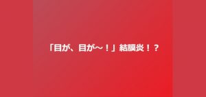 「目が、目が～！」結膜炎！？